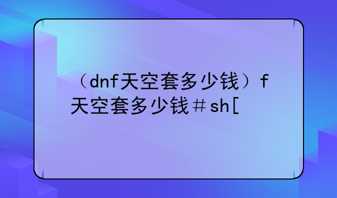 （dnf天空套多少钱）dnf天空套多少钱一套2023
