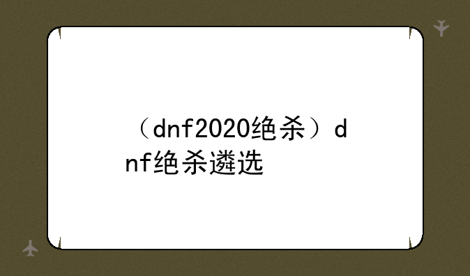 （dnf2020绝杀）dnf绝杀遴选