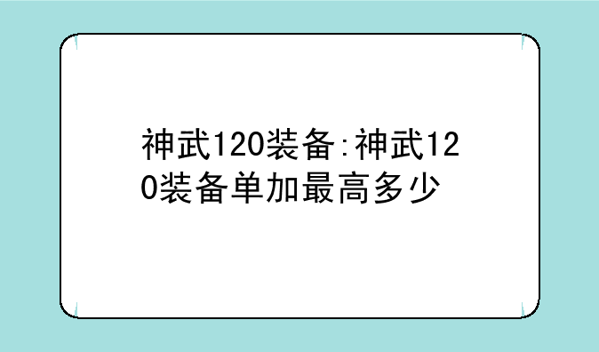 神武120装备:神武120装备单加最高多少