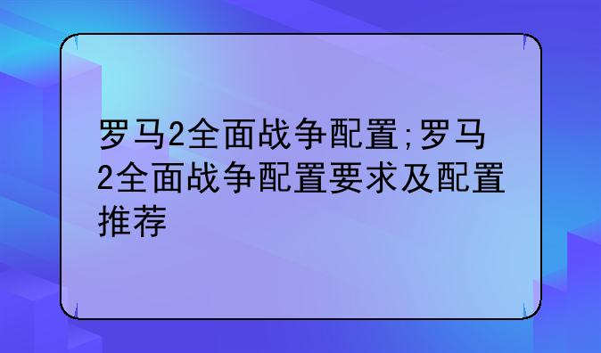 罗马2全面战争配置;罗马2全面战争配置要求及配置推荐