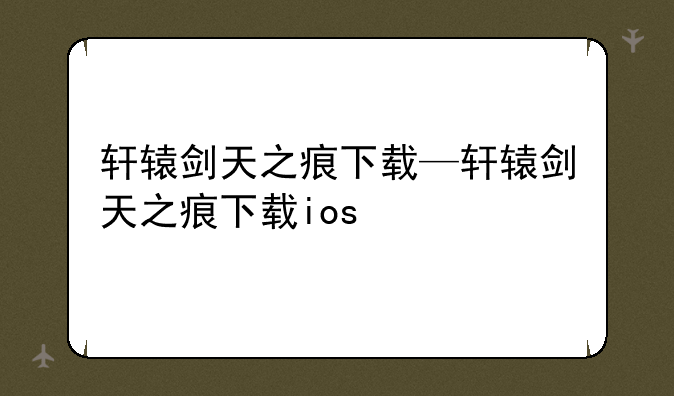 轩辕剑天之痕下载—轩辕剑天之痕下载ios