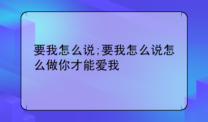 要我怎么说;要我怎么说怎么做你才能爱我