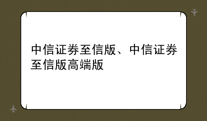 中信证券至信版、中信证券至信版高端版