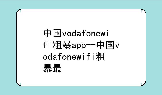 中国vodafonewifi粗暴app--中国vodafonewifi粗暴最