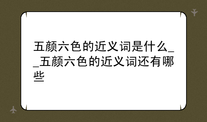 五颜六色的近义词是什么__五颜六色的近义词还有哪些