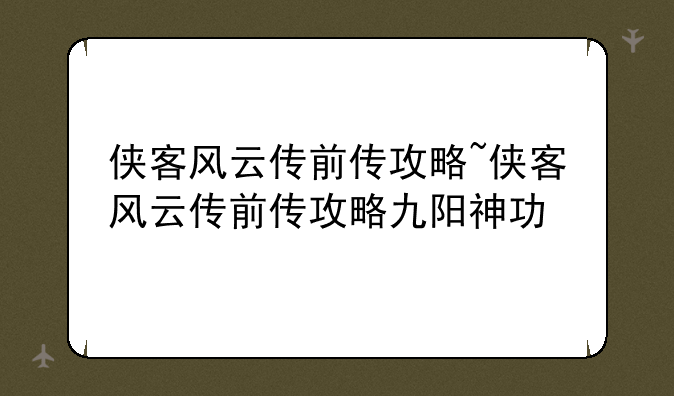 侠客风云传前传攻略~侠客风云传前传攻略九阳神功