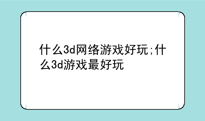 什么3d网络游戏好玩;什么3d游戏最好玩