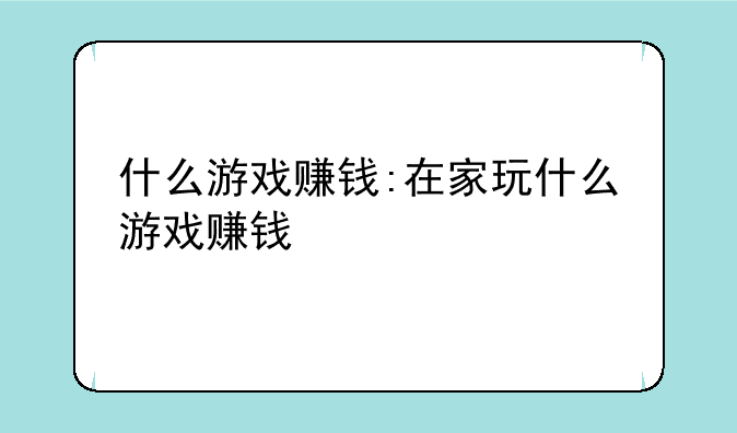 什么游戏赚钱:在家玩什么游戏赚钱