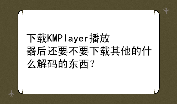 下载KMPlayer播放器后还要不要下载其他的什么解码的东西？