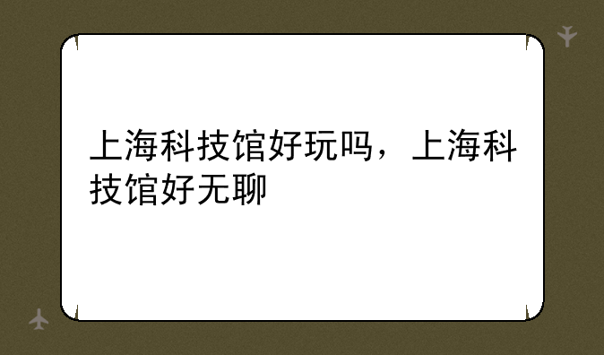 上海科技馆好玩吗，上海科技馆好无聊
