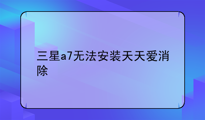 三星a7无法安装天天爱消除