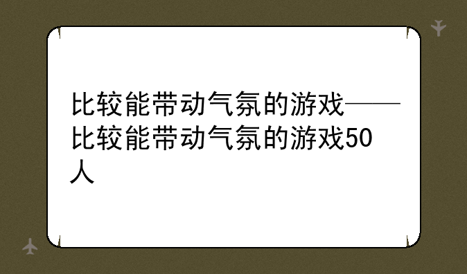 比较能带动气氛的游戏——比较能带动气氛的游戏50人