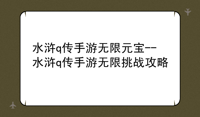 水浒q传手游无限元宝--水浒q传手游无限挑战攻略