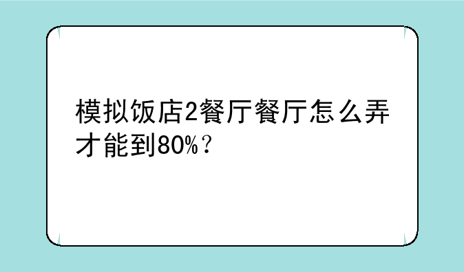模拟饭店2餐厅餐厅怎么弄才能到80%？