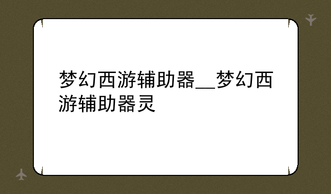 梦幻西游辅助器__梦幻西游辅助器灵