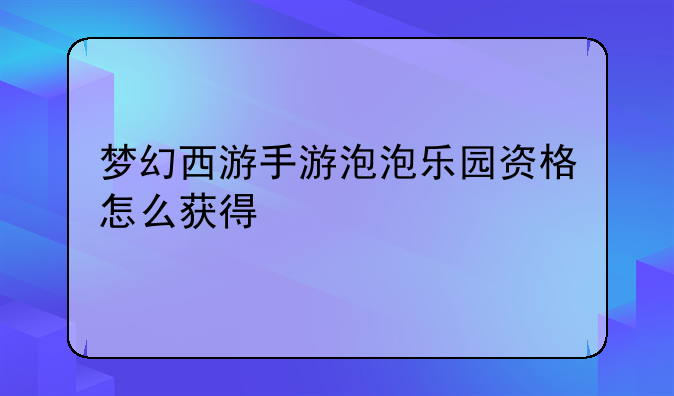梦幻西游手游泡泡乐园资格怎么获得