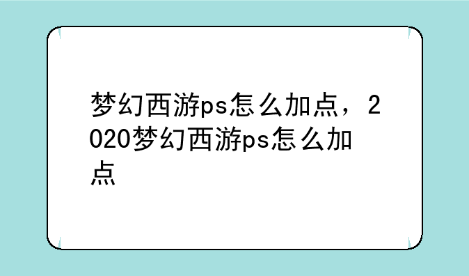 梦幻西游ps怎么加点，2020梦幻西游ps怎么加点