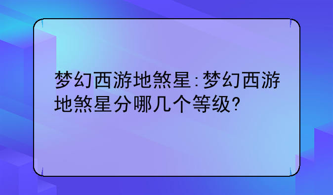梦幻西游地煞星:梦幻西游地煞星分哪几个等级?