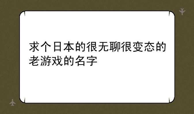 求个日本的很无聊很变态的老游戏的名字