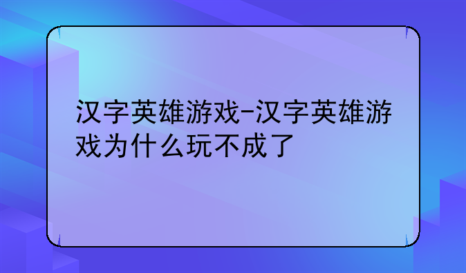 汉字英雄游戏-汉字英雄游戏为什么玩不成了