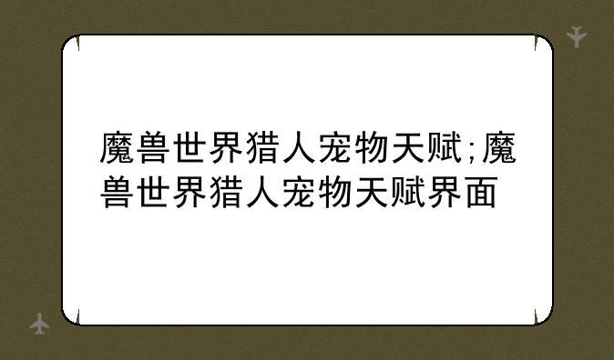 魔兽世界猎人宠物天赋;魔兽世界猎人宠物天赋界面