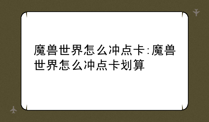 魔兽世界怎么冲点卡:魔兽世界怎么冲