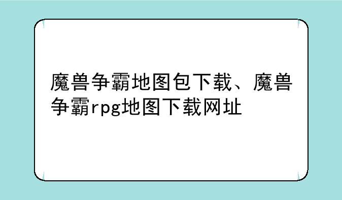 魔兽争霸地图包下载、魔兽争霸rpg地图下载网址