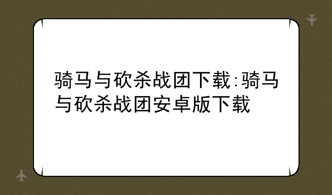 骑马与砍杀战团下载:骑马与砍杀战团安卓版下载