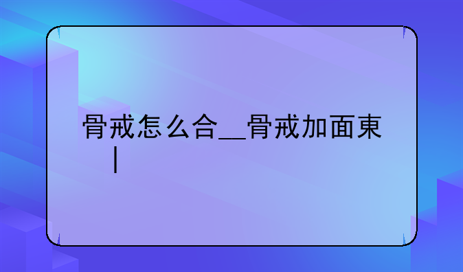 骨戒怎么合__骨戒加面板吗