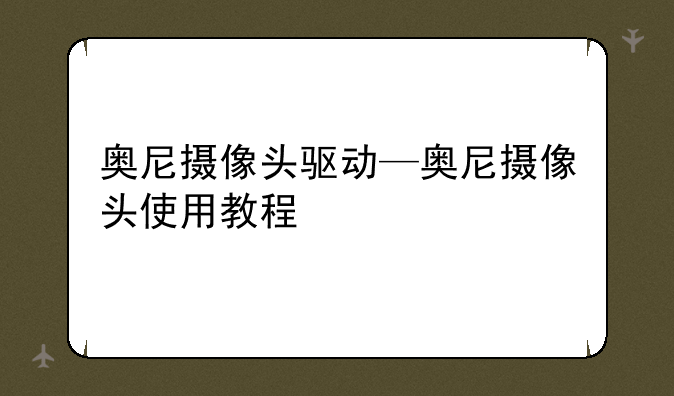 奥尼摄像头驱动—奥尼摄像头使用教程
