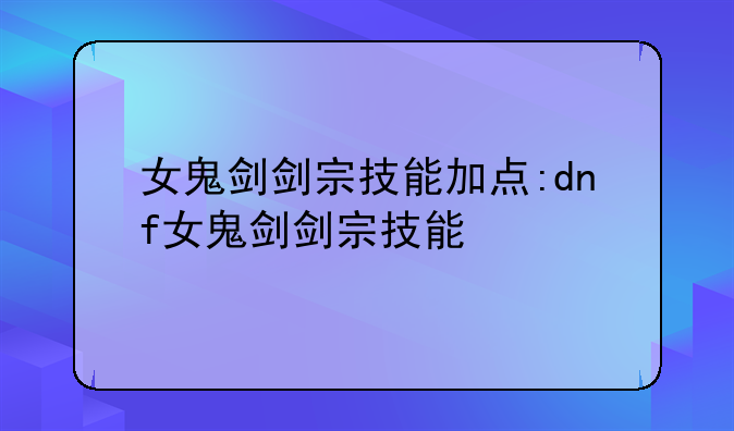 女鬼剑剑宗技能加点:dnf女鬼剑剑宗技能