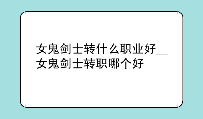 女鬼剑士转什么职业好__女鬼剑士转职哪个好