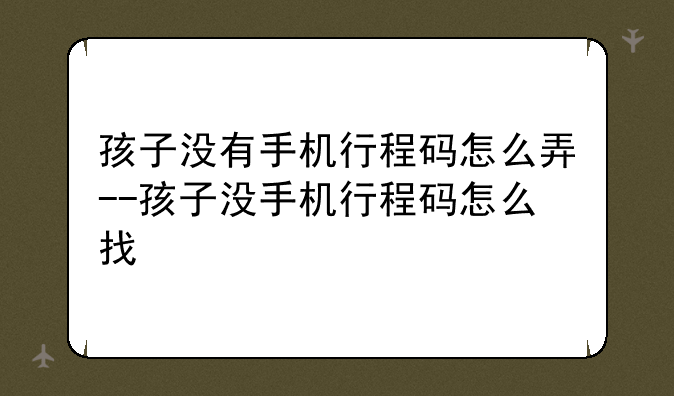 孩子没有手机行程码怎么弄--孩子没手机行程码怎么找