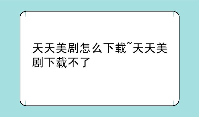 天天美剧怎么下载~天天美剧下载不了