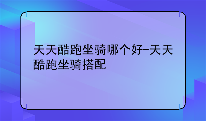 天天酷跑坐骑哪个好-天天酷跑坐骑搭配