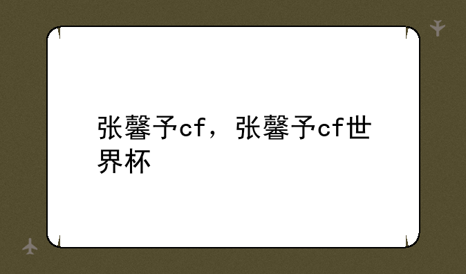 张馨予cf，张馨予cf世界杯
