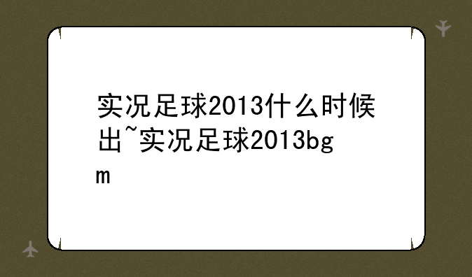 实况足球2013什么时候出~实况足球2013bgm