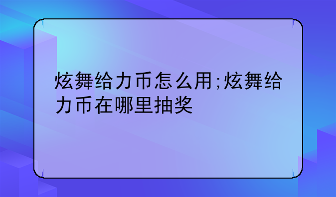 炫舞给力币怎么用;炫舞给力币在哪里抽奖