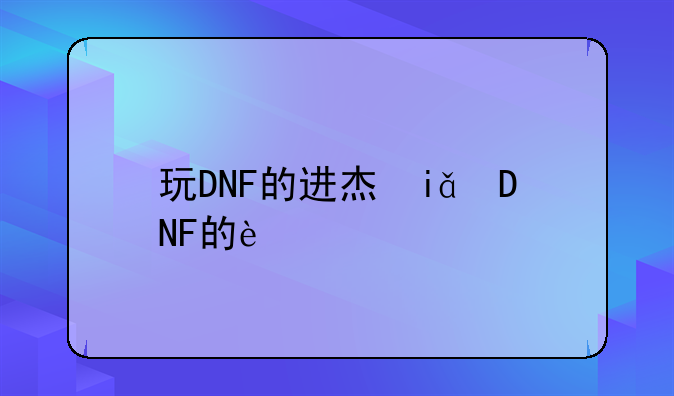 玩DNF的进来看看