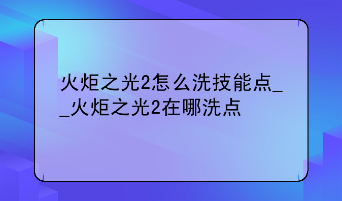 火炬之光2怎么洗技能点__火炬之光2在哪洗点