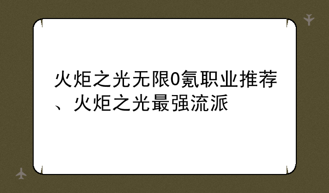 火炬之光无限0氪职业推荐、火炬之光最强流派