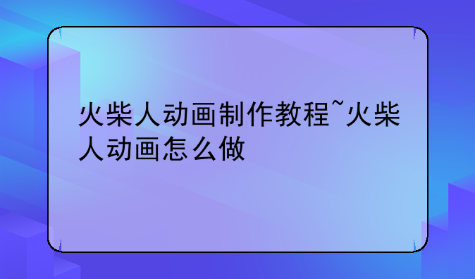 火柴人动画制作教程~火柴人动画怎么做