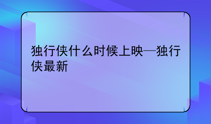 独行侠什么时候上映—独行侠最新