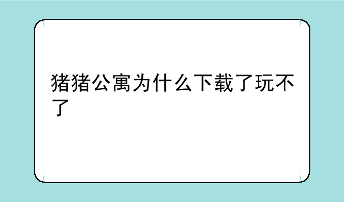 猪猪公寓为什么下载了玩不了