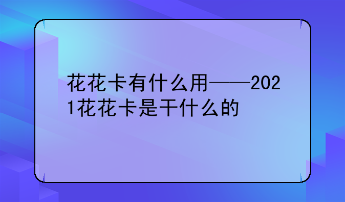 花花卡有什么用——2021花花卡是干什么的