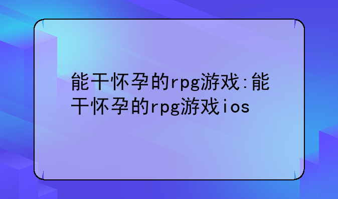 能干怀孕的rpg游戏:能干怀孕的rpg游戏ios