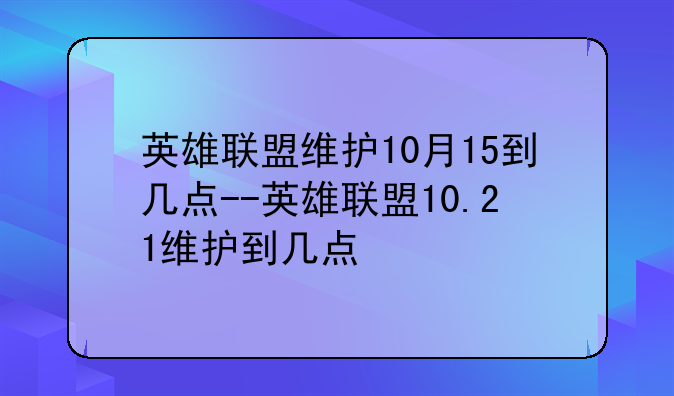英雄联盟维护10月15到几点--英雄联盟10.21维护到几点
