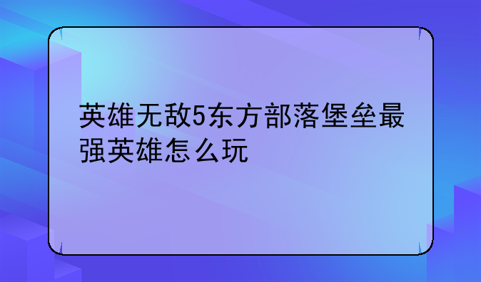 英雄无敌5东方部落堡垒最强英雄怎么玩