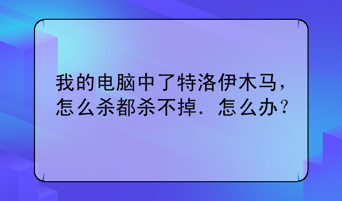 我的电脑中了特洛伊木马，怎么杀都杀不掉．怎么办？