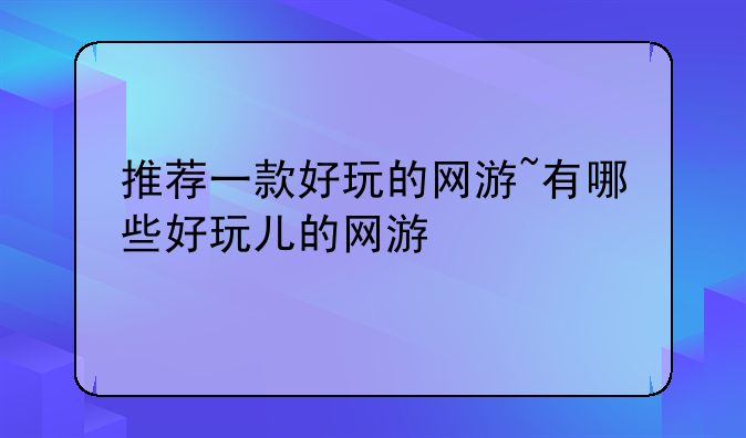 推荐一款好玩的网游~有哪些好玩儿的网游